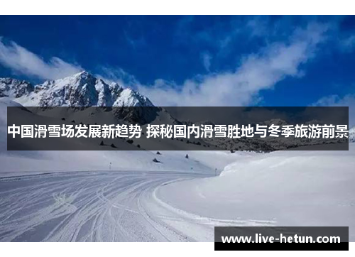 中国滑雪场发展新趋势 探秘国内滑雪胜地与冬季旅游前景