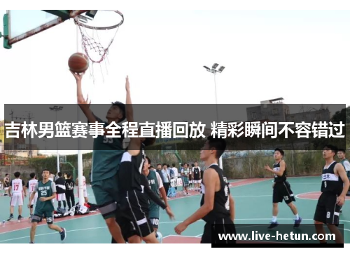 吉林男篮赛事全程直播回放 精彩瞬间不容错过